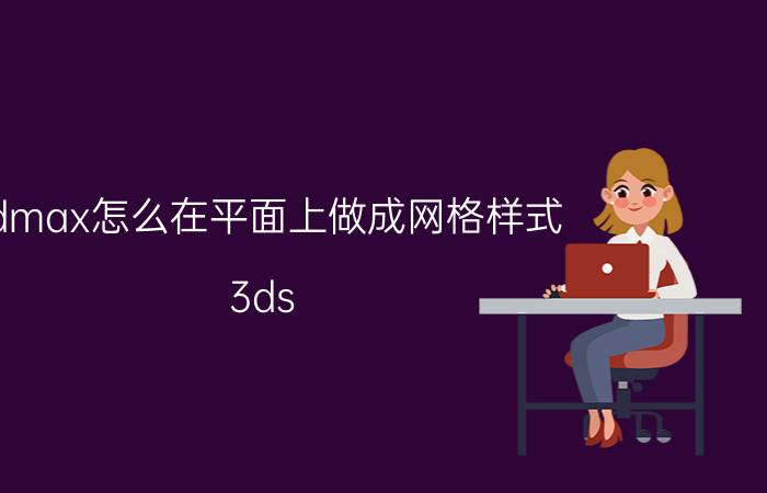 3dmax怎么在平面上做成网格样式 3ds Max平面网格样式